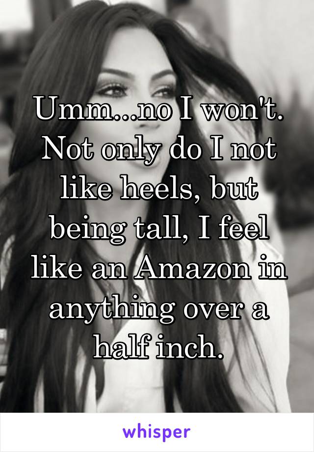 Umm...no I won't. Not only do I not like heels, but being tall, I feel like an Amazon in anything over a half inch.