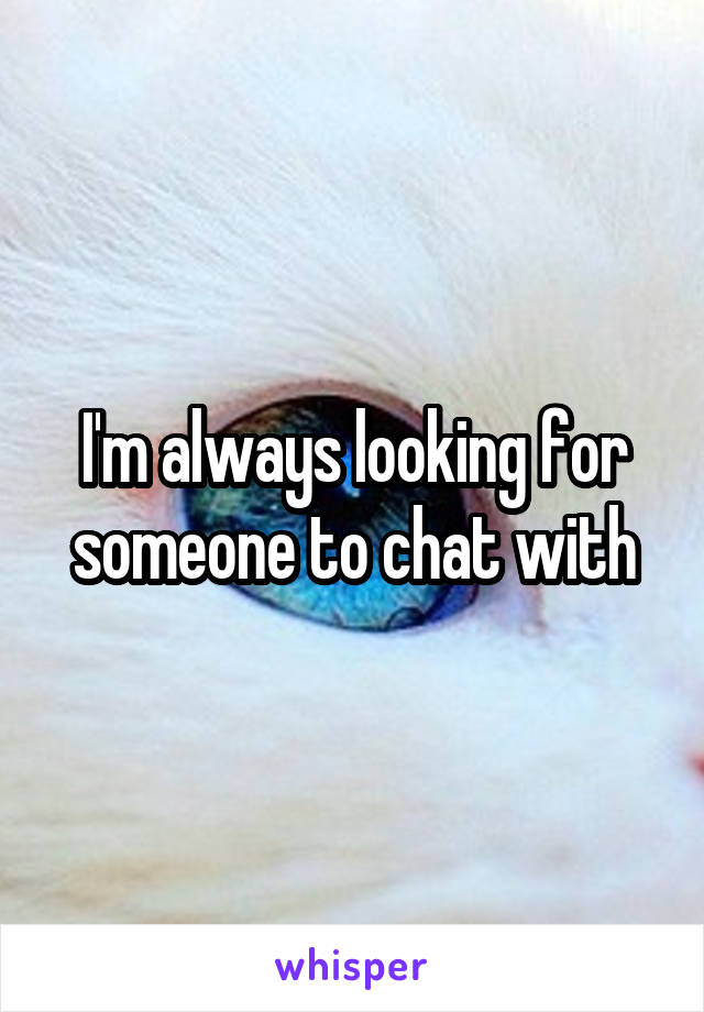 I'm always looking for someone to chat with