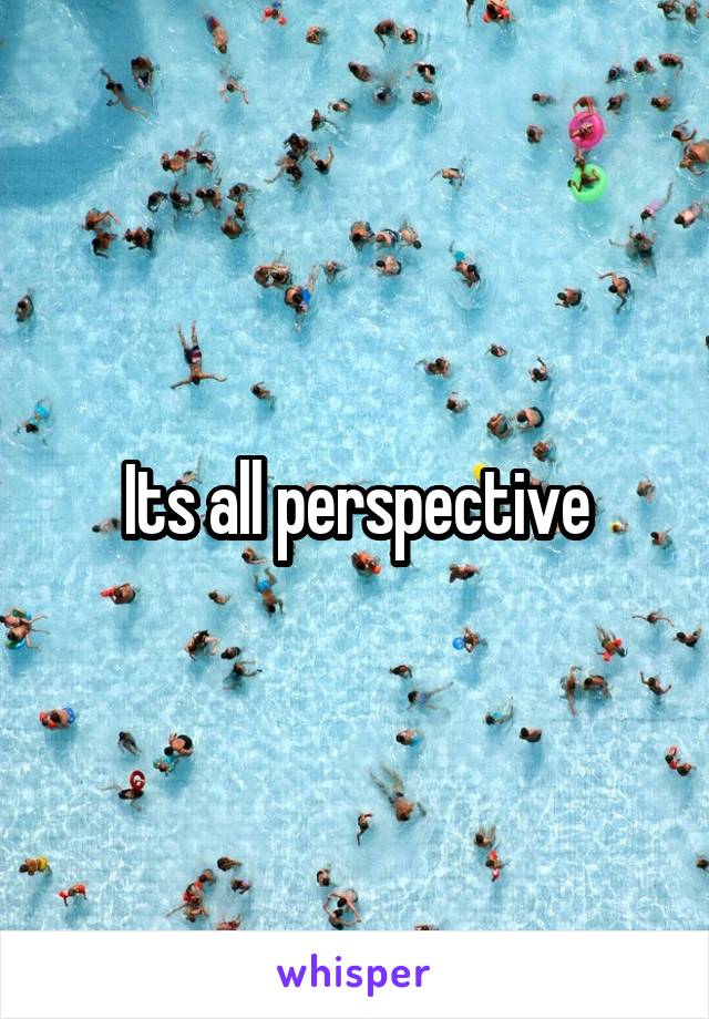 Its all perspective