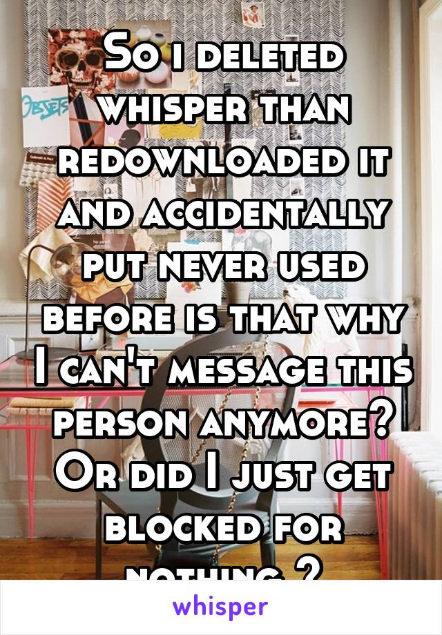 So i deleted whisper than redownloaded it and accidentally put never used before is that why I can't message this person anymore? Or did I just get blocked for nothing ?