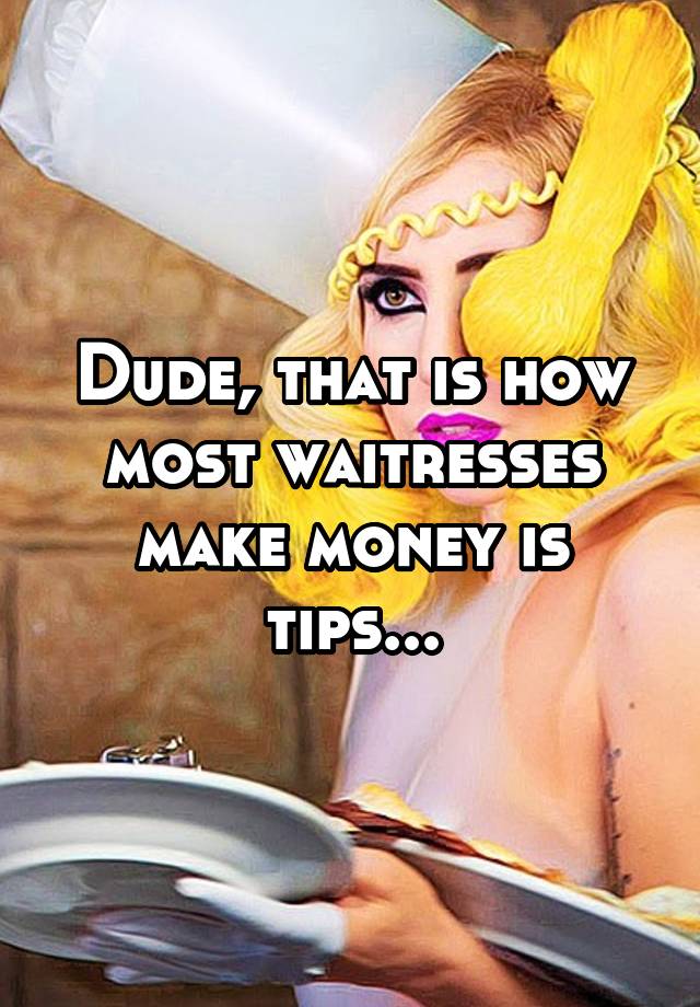 dude-that-is-how-most-waitresses-make-money-is-tips