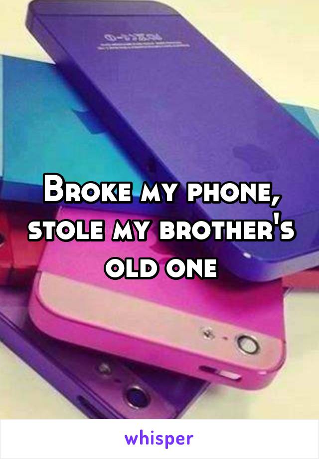 Broke my phone, stole my brother's old one