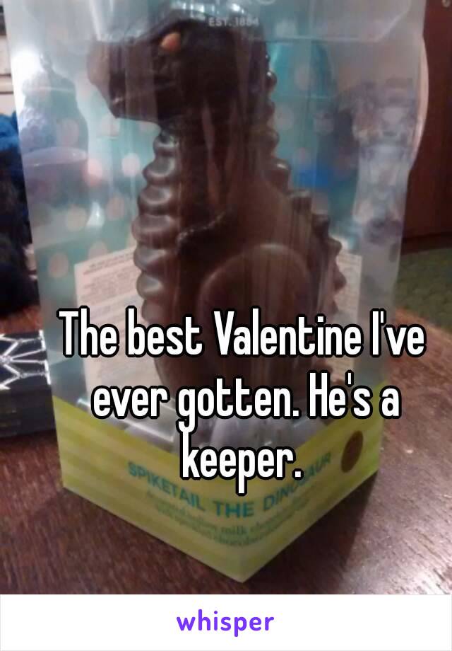 The best Valentine I've ever gotten. He's a keeper. 