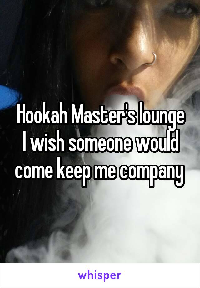 Hookah Master's lounge
I wish someone would come keep me company 