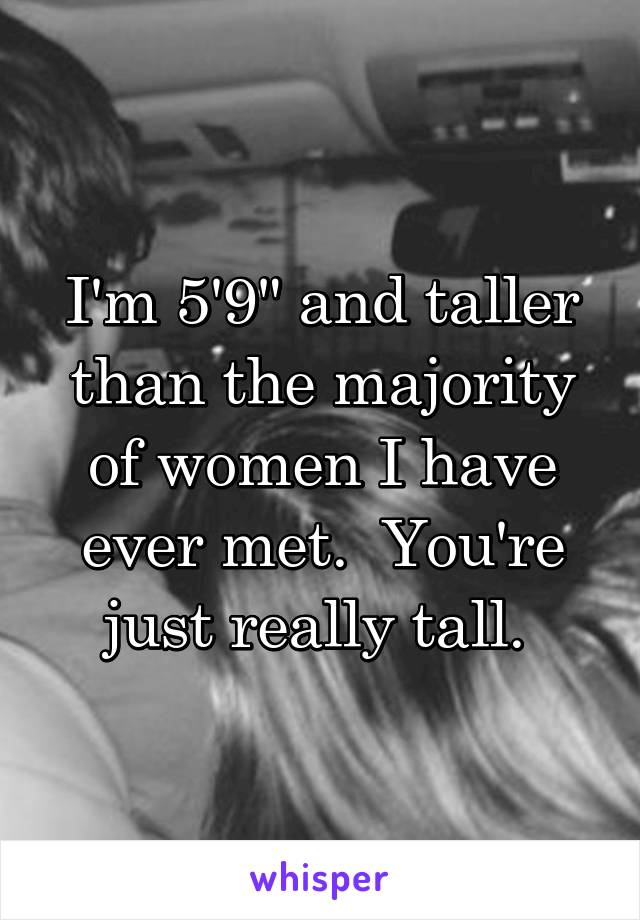 I'm 5'9" and taller than the majority of women I have ever met.  You're just really tall. 