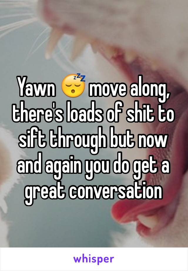 Yawn 😴 move along, there's loads of shit to sift through but now and again you do get a great conversation 