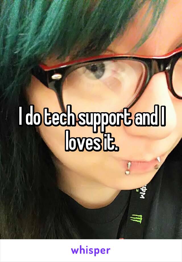 I do tech support and I loves it.