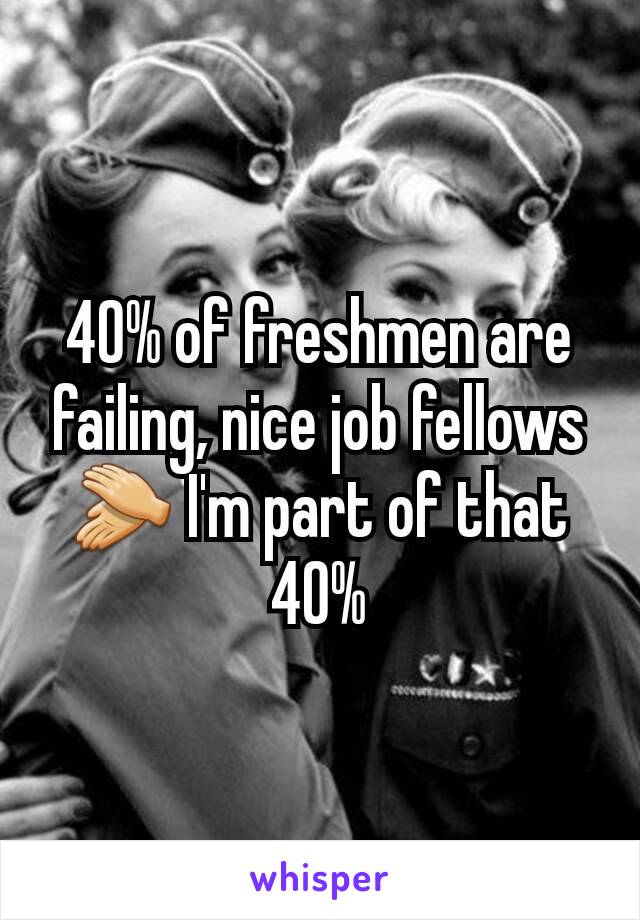 40% of freshmen are failing, nice job fellows 👏 I'm part of that 40%