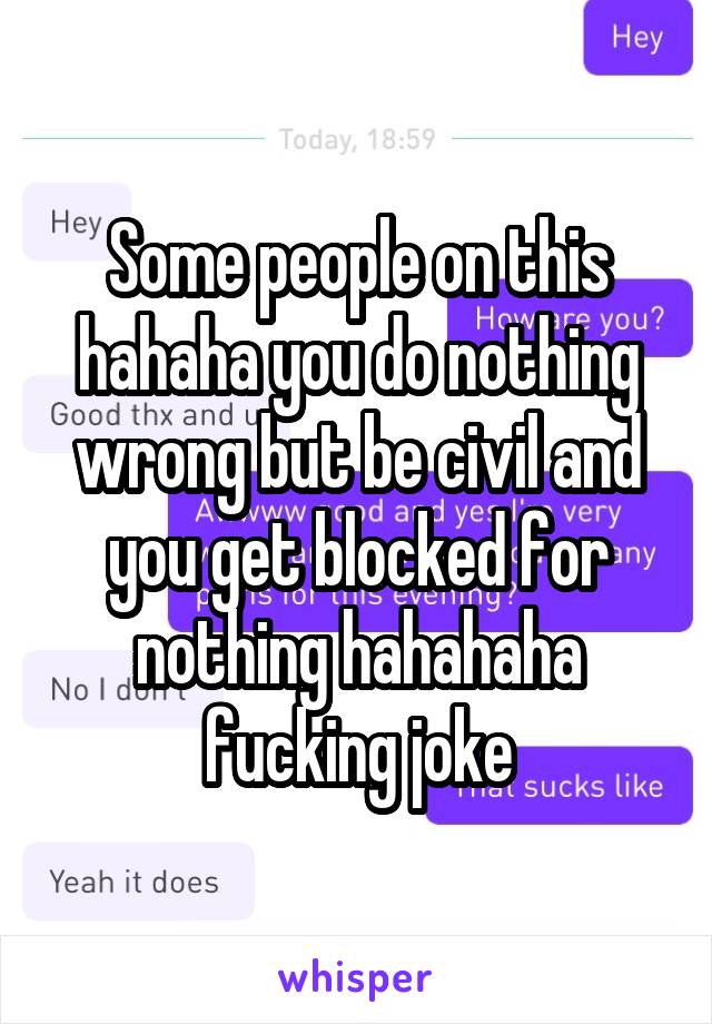 Some people on this hahaha you do nothing wrong but be civil and you get blocked for nothing hahahaha fucking joke