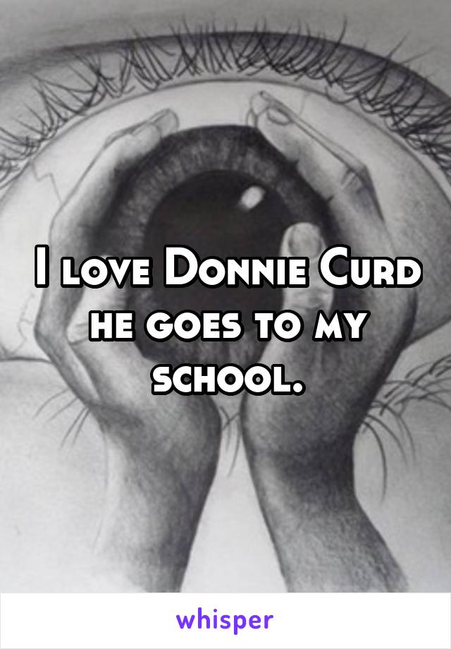 I love Donnie Curd he goes to my school.