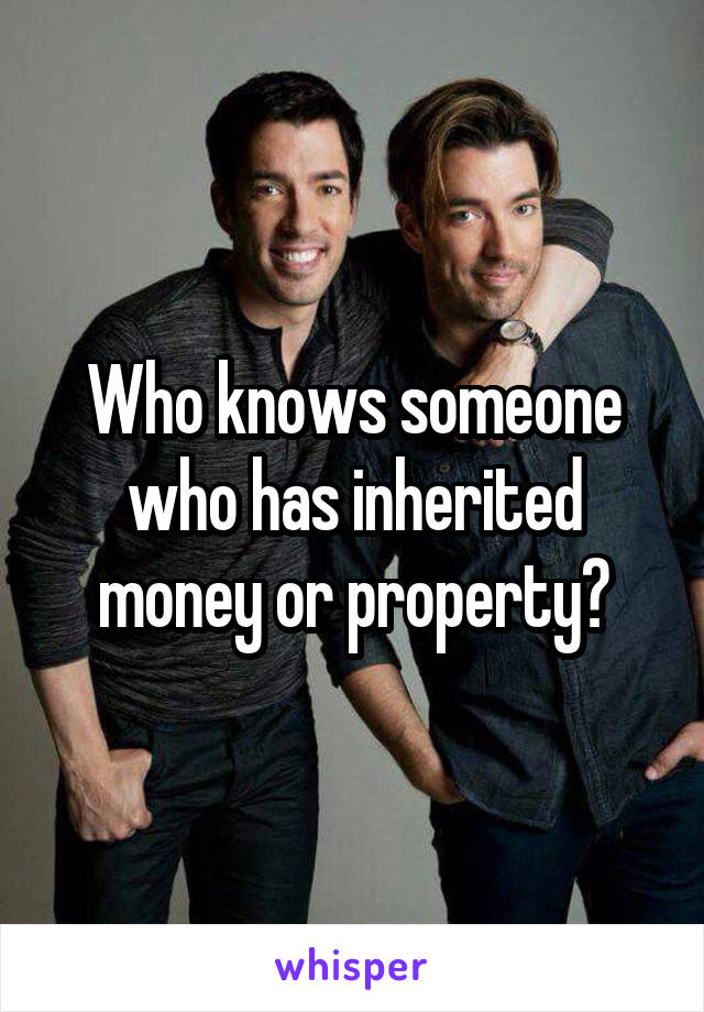 Who knows someone who has inherited money or property?