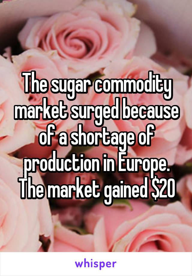 The sugar commodity market surged because of a shortage of production in Europe. The market gained $20