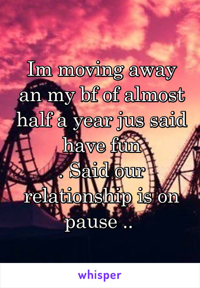 Im moving away an my bf of almost half a year jus said have fun
. Said our relationship is on pause .. 