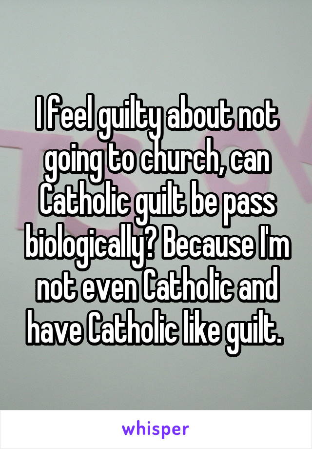 I feel guilty about not going to church, can Catholic guilt be pass biologically? Because I'm not even Catholic and have Catholic like guilt. 