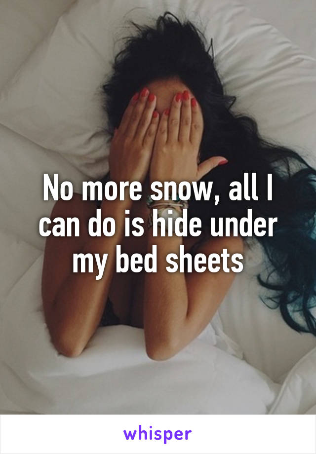 No more snow, all I can do is hide under my bed sheets