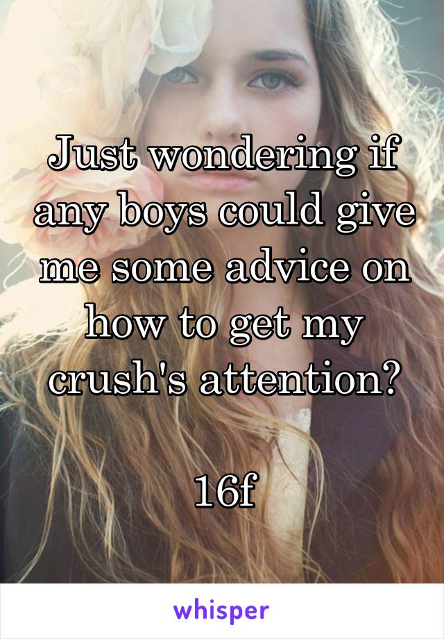 Just wondering if any boys could give me some advice on how to get my crush's attention?

16f