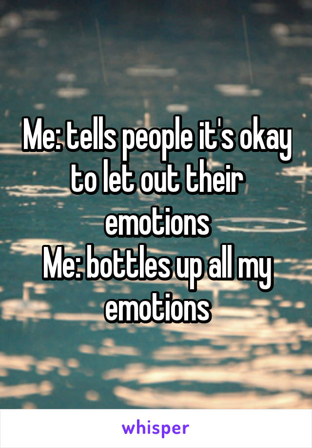 Me: tells people it's okay to let out their emotions
Me: bottles up all my emotions