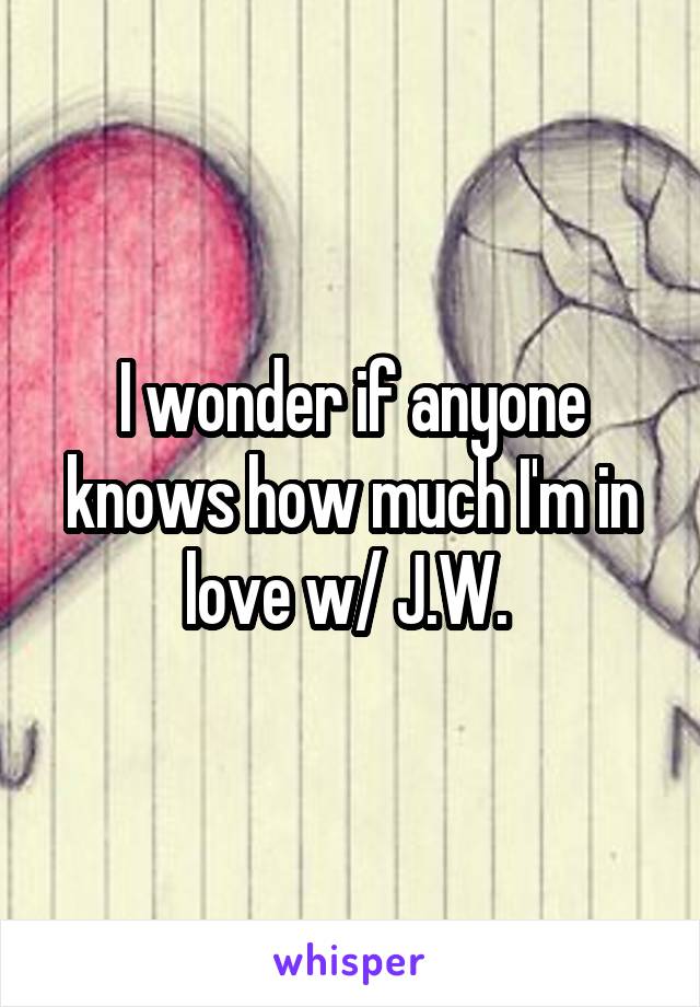 I wonder if anyone knows how much I'm in love w/ J.W. 