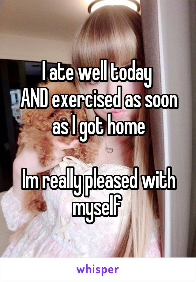 I ate well today 
AND exercised as soon as I got home

Im really pleased with myself 