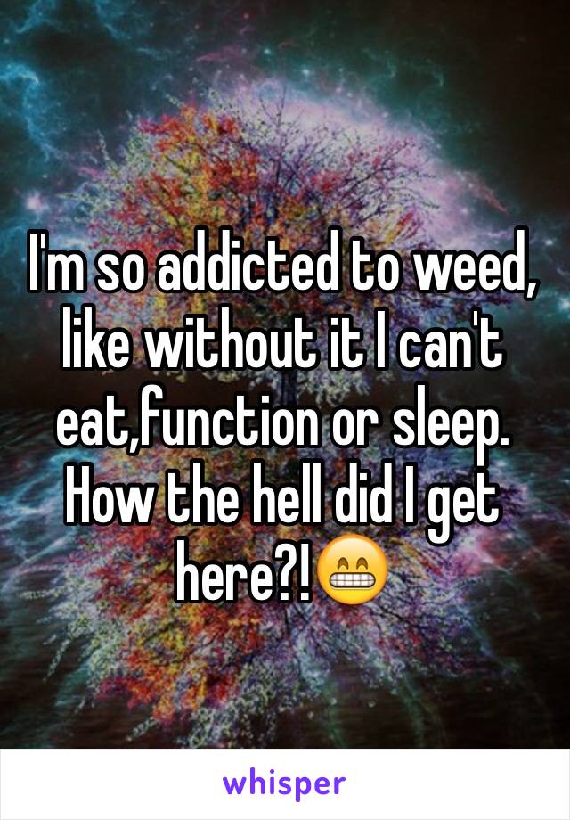 I'm so addicted to weed, like without it I can't eat,function or sleep. How the hell did I get here?!😁