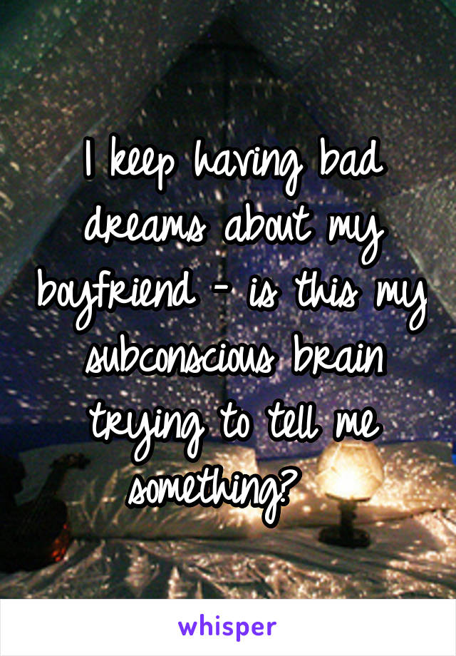 I keep having bad dreams about my boyfriend - is this my subconscious brain trying to tell me something?  