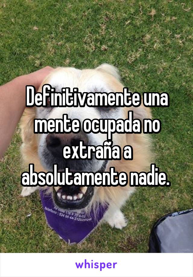 Definitivamente una mente ocupada no extraña a absolutamente nadie. 