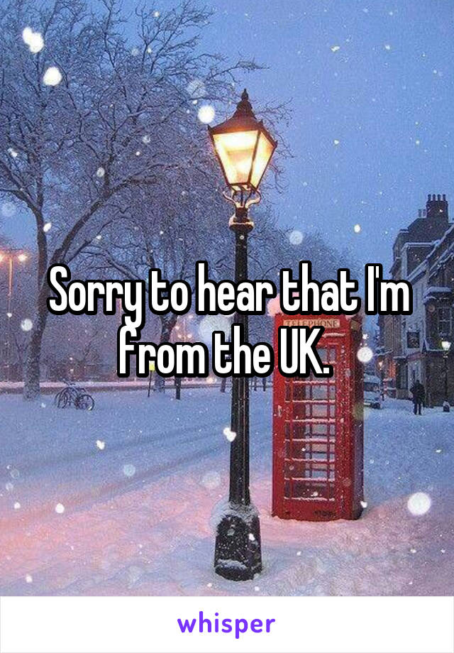 Sorry to hear that I'm from the UK. 