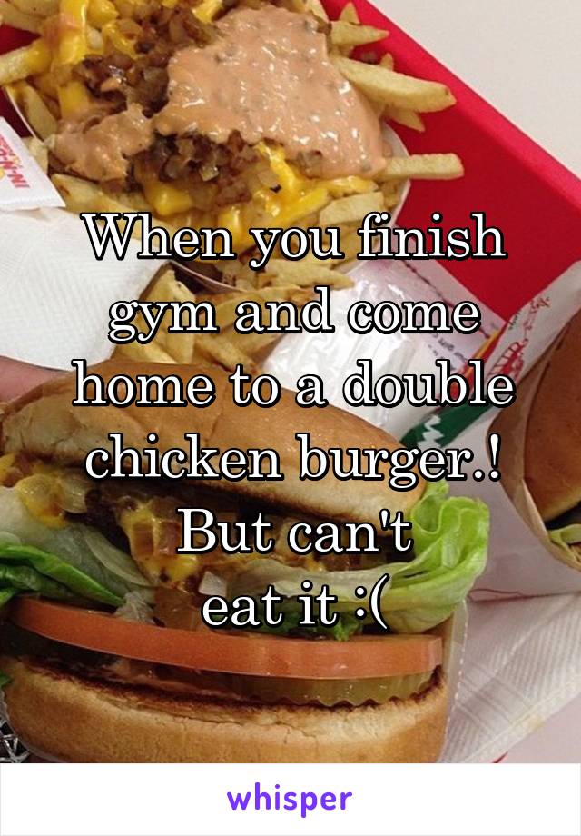 When you finish gym and come home to a double chicken burger.! But can't
 eat it :( 