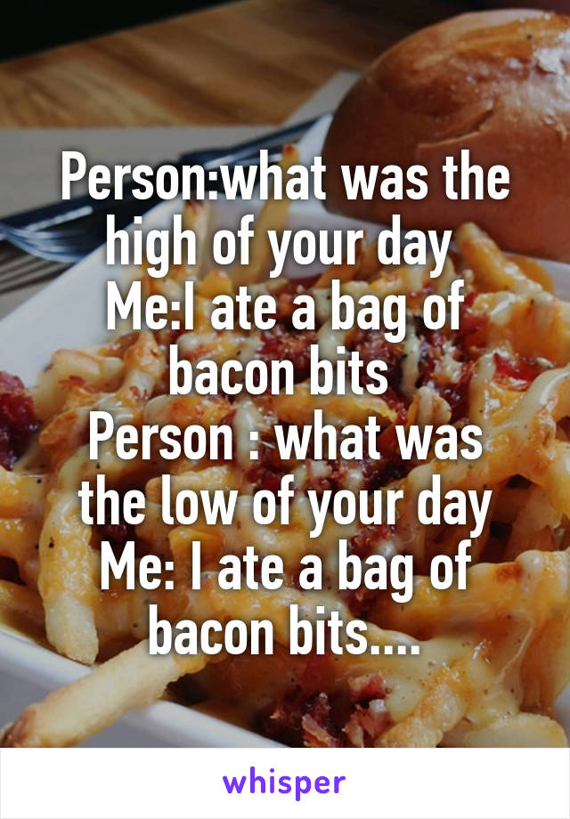 Person:what was the high of your day 
Me:I ate a bag of bacon bits 
Person : what was the low of your day
Me: I ate a bag of bacon bits....