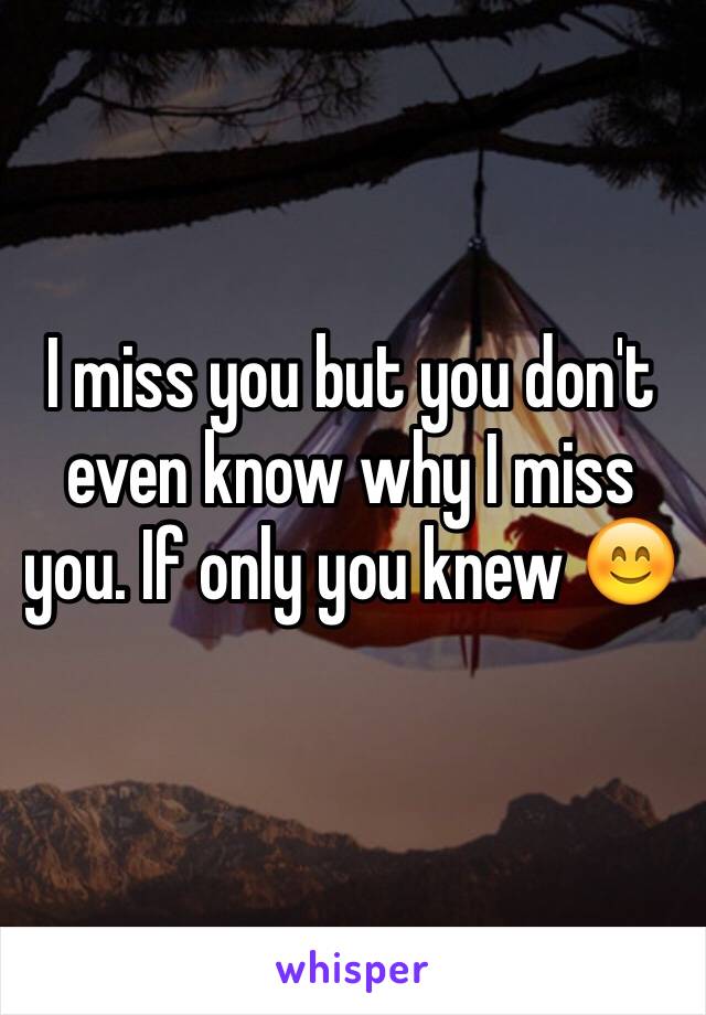 I miss you but you don't even know why I miss you. If only you knew 😊