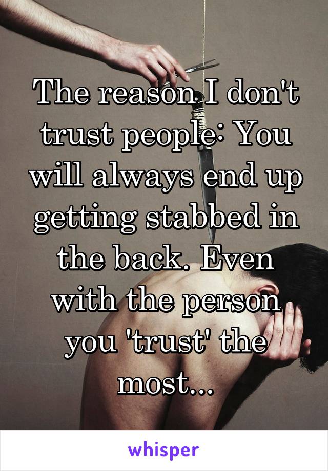 The reason I don't trust people: You will always end up getting stabbed in the back. Even with the person you 'trust' the most...