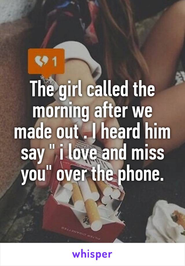 The girl called the morning after we made out . I heard him say " i love and miss you" over the phone.