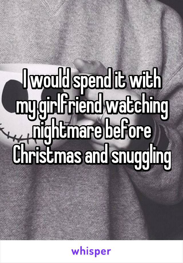 I would spend it with my girlfriend watching nightmare before Christmas and snuggling 