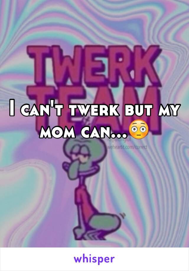 I can't twerk but my mom can...😳