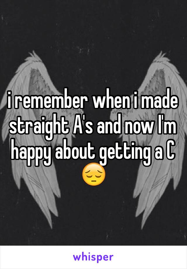 i remember when i made straight A's and now I'm happy about getting a C 😔