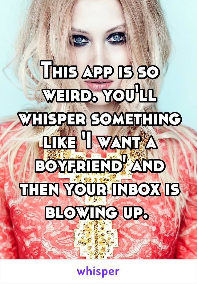 This app is so weird. you'll whisper something like 'I want a boyfriend' and then your inbox is blowing up. 