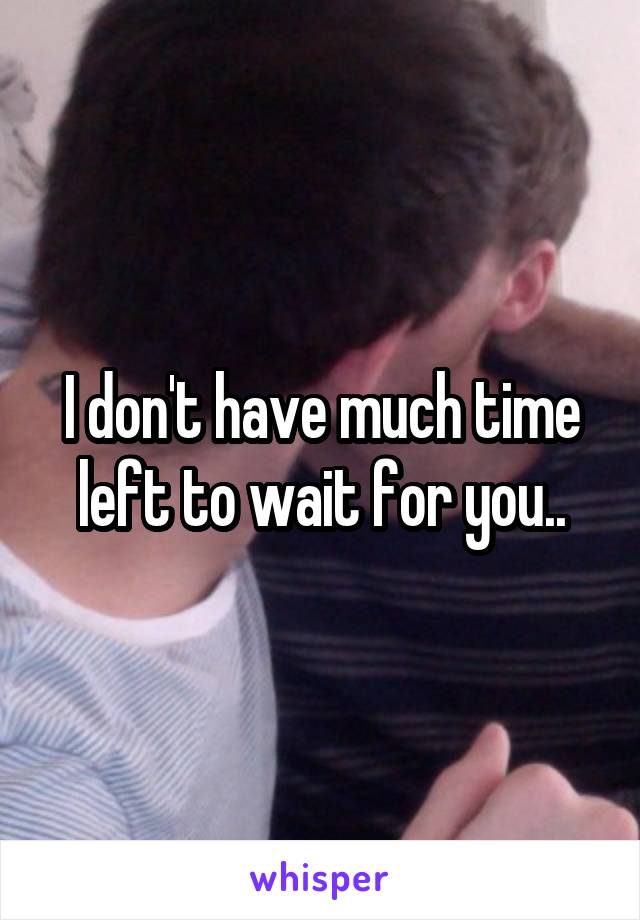 I don't have much time left to wait for you..