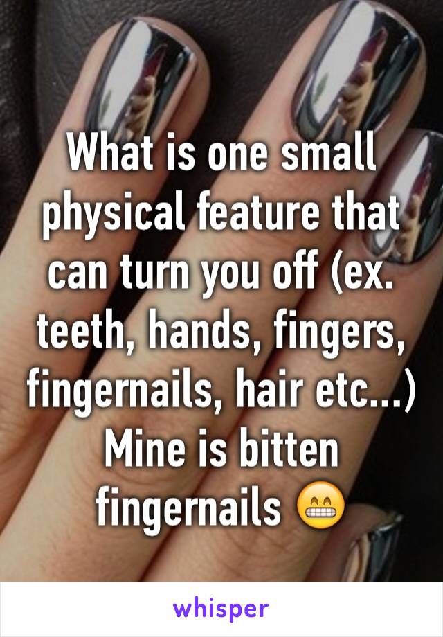 What is one small physical feature that can turn you off (ex. teeth, hands, fingers, fingernails, hair etc...) 
Mine is bitten fingernails 😁