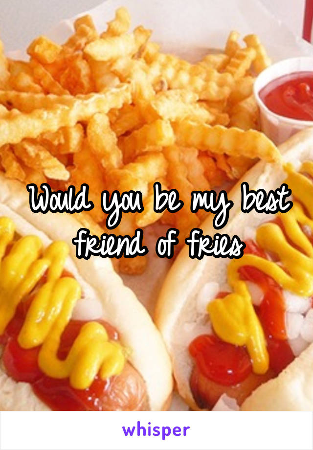 Would you be my best friend of fries