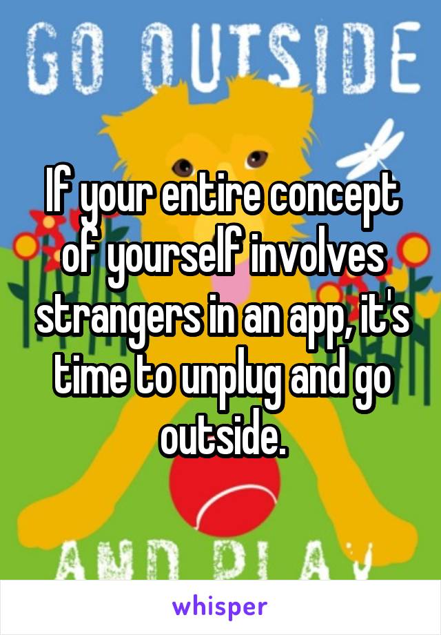 If your entire concept of yourself involves strangers in an app, it's time to unplug and go outside.