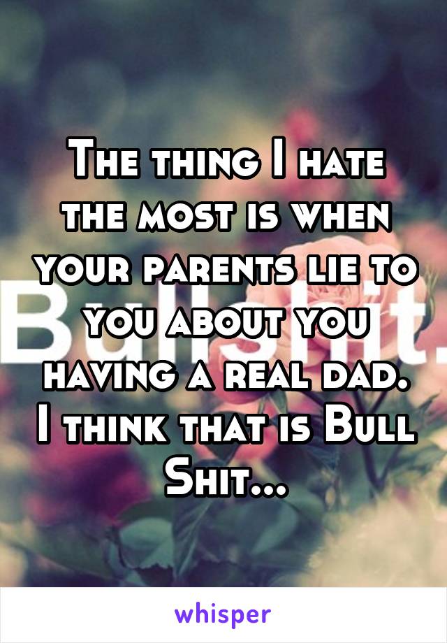 The thing I hate the most is when your parents lie to you about you having a real dad. I think that is Bull Shit...