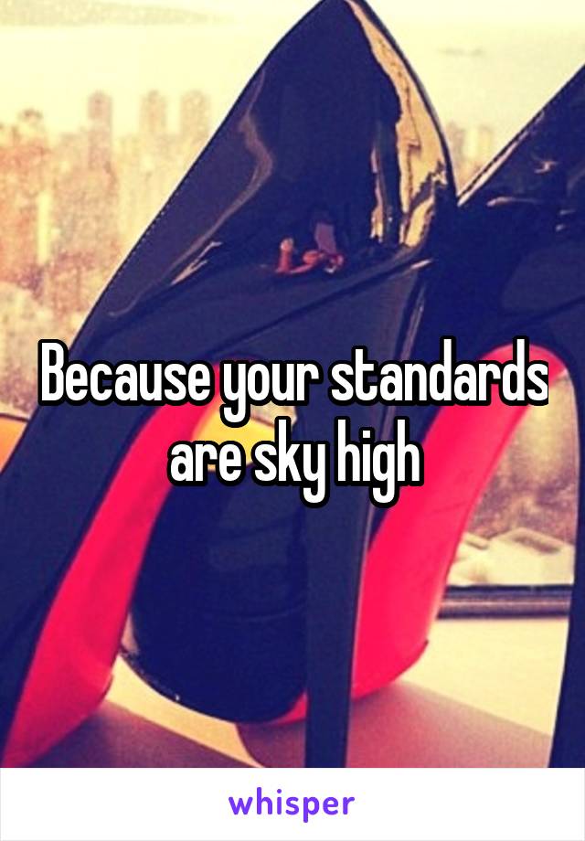 Because your standards are sky high