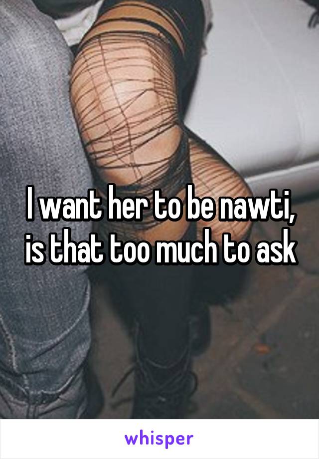 I want her to be nawti, is that too much to ask