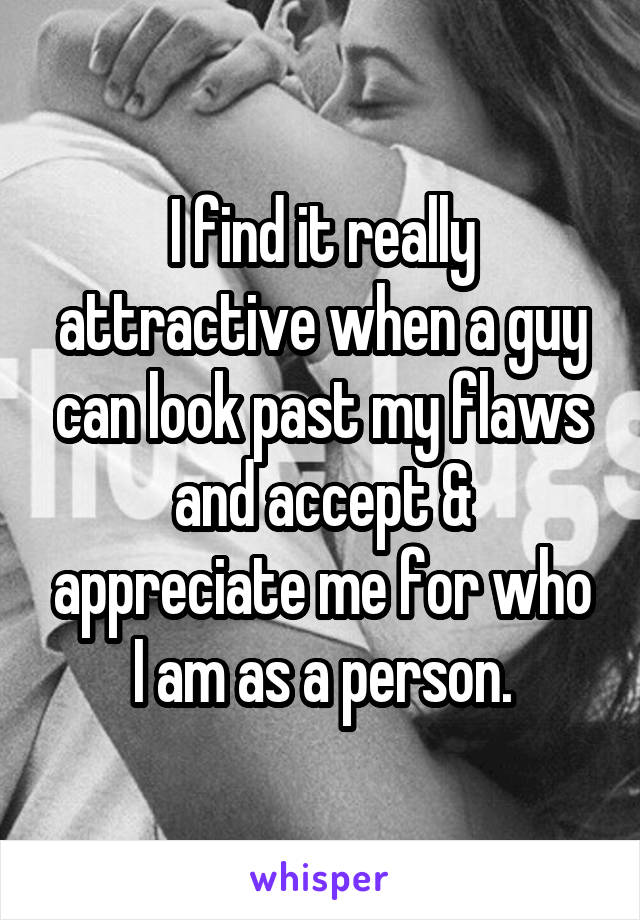 I find it really attractive when a guy can look past my flaws and accept & appreciate me for who I am as a person.