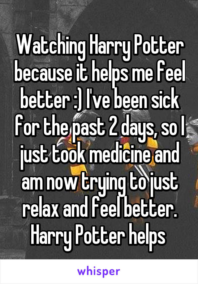 Watching Harry Potter because it helps me feel better :) I've been sick for the past 2 days, so I just took medicine and am now trying to just relax and feel better. Harry Potter helps 