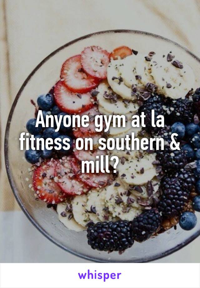 Anyone gym at la fitness on southern & mill?