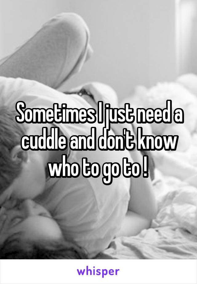 Sometimes I just need a cuddle and don't know who to go to ! 