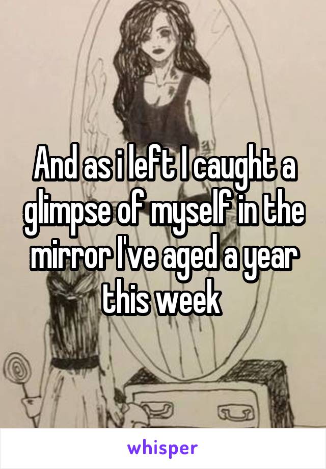 And as i left I caught a glimpse of myself in the mirror I've aged a year this week 