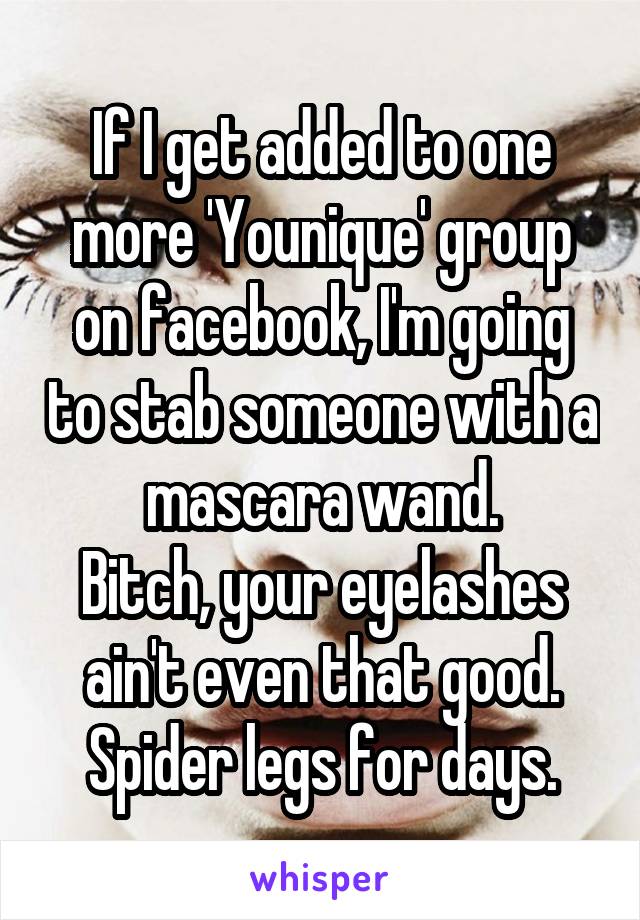 If I get added to one more 'Younique' group on facebook, I'm going to stab someone with a mascara wand.
Bitch, your eyelashes ain't even that good. Spider legs for days.