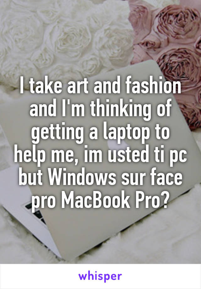 I take art and fashion and I'm thinking of getting a laptop to help me, im usted ti pc but Windows sur face pro MacBook Pro?